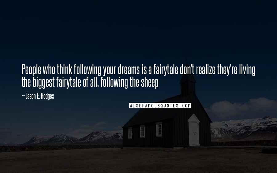 Jason E. Hodges Quotes: People who think following your dreams is a fairytale don't realize they're living the biggest fairytale of all, following the sheep