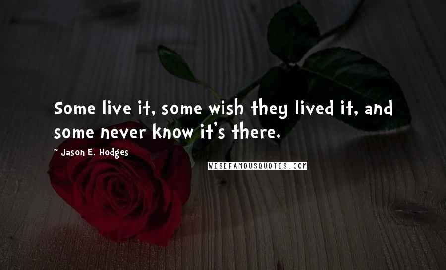 Jason E. Hodges Quotes: Some live it, some wish they lived it, and some never know it's there.
