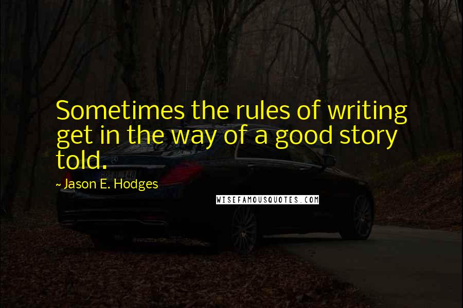 Jason E. Hodges Quotes: Sometimes the rules of writing get in the way of a good story told.