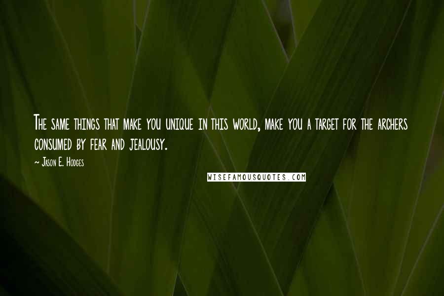 Jason E. Hodges Quotes: The same things that make you unique in this world, make you a target for the archers consumed by fear and jealousy.