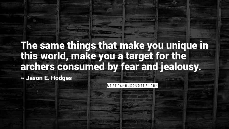 Jason E. Hodges Quotes: The same things that make you unique in this world, make you a target for the archers consumed by fear and jealousy.