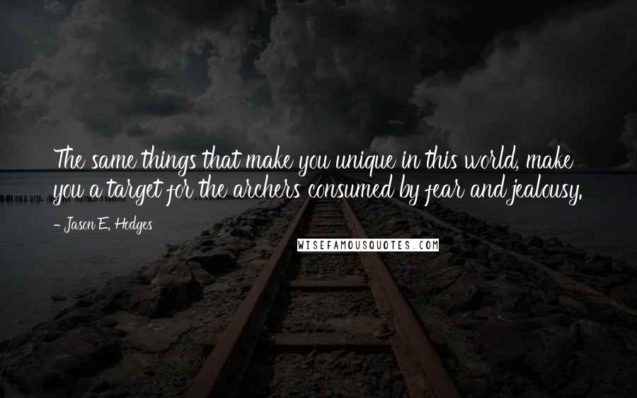 Jason E. Hodges Quotes: The same things that make you unique in this world, make you a target for the archers consumed by fear and jealousy.