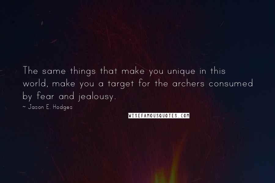 Jason E. Hodges Quotes: The same things that make you unique in this world, make you a target for the archers consumed by fear and jealousy.