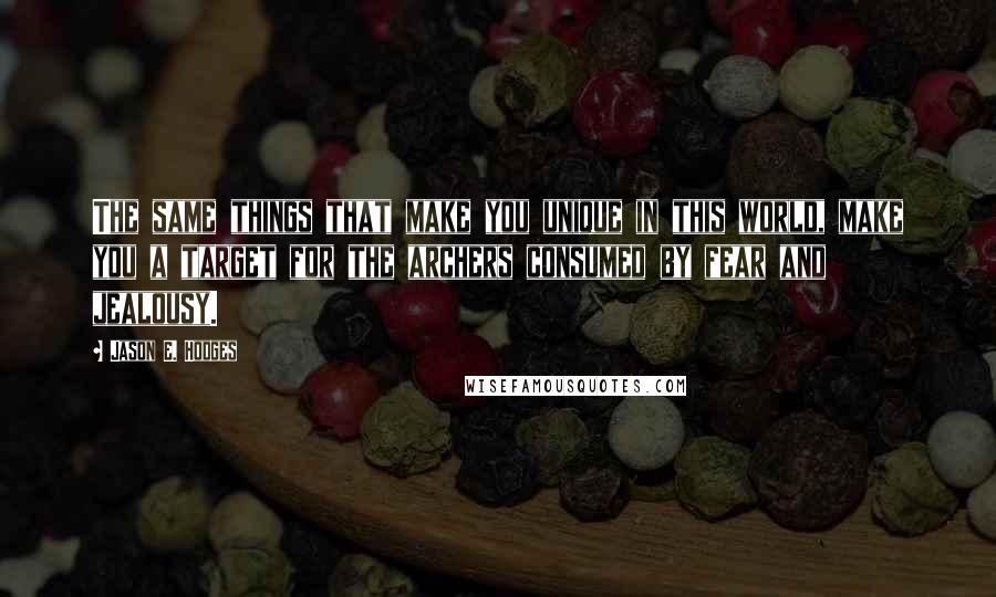 Jason E. Hodges Quotes: The same things that make you unique in this world, make you a target for the archers consumed by fear and jealousy.