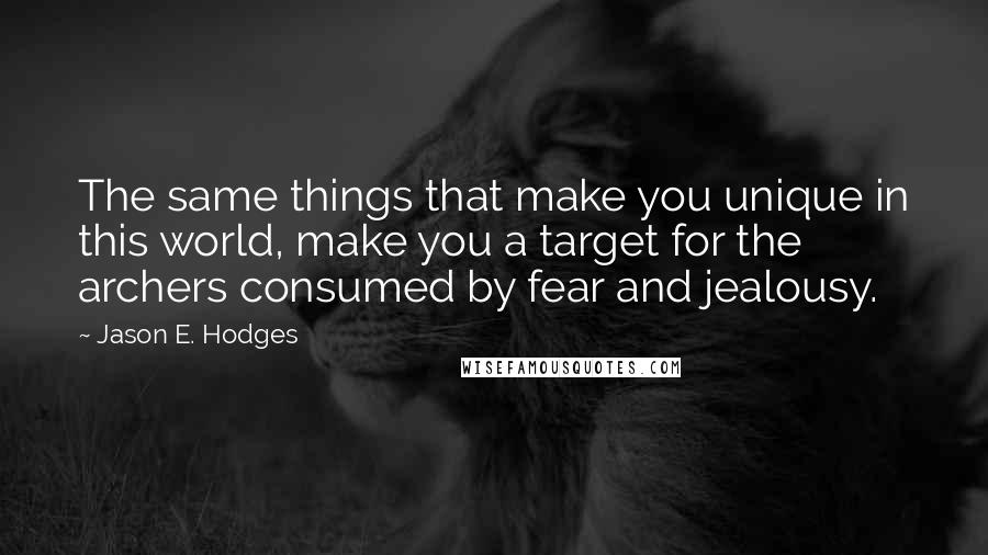 Jason E. Hodges Quotes: The same things that make you unique in this world, make you a target for the archers consumed by fear and jealousy.