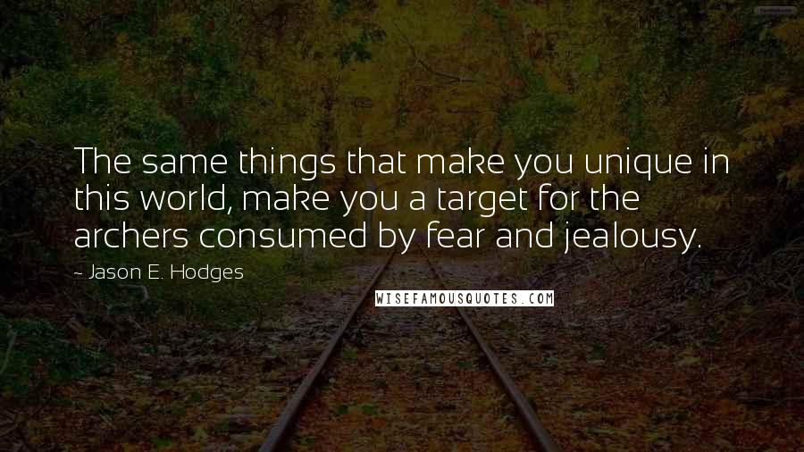 Jason E. Hodges Quotes: The same things that make you unique in this world, make you a target for the archers consumed by fear and jealousy.