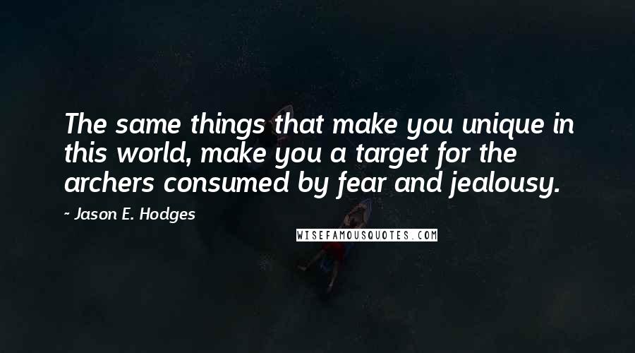 Jason E. Hodges Quotes: The same things that make you unique in this world, make you a target for the archers consumed by fear and jealousy.