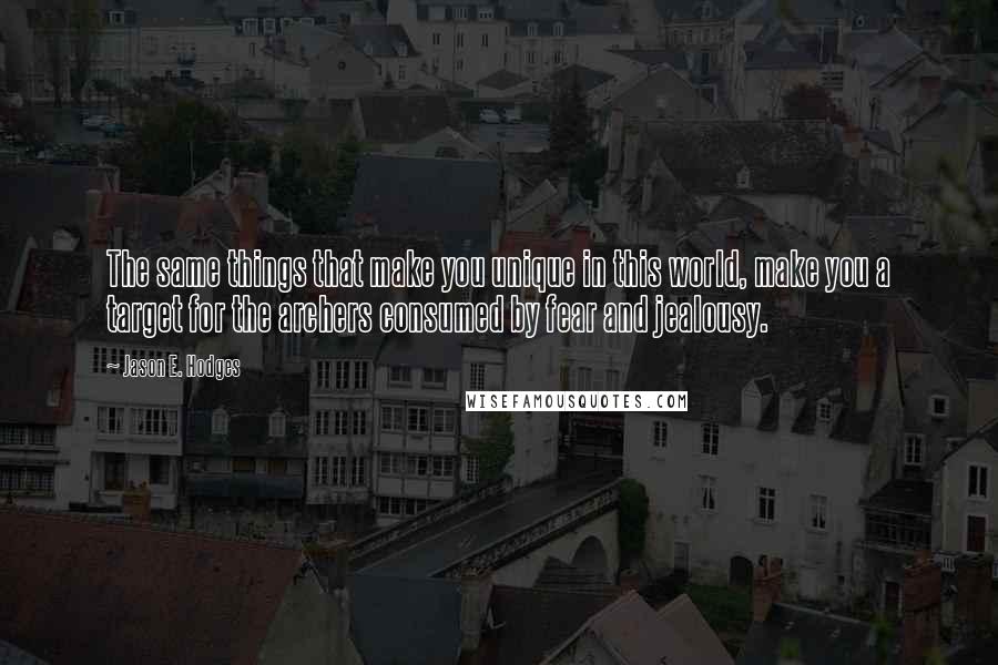 Jason E. Hodges Quotes: The same things that make you unique in this world, make you a target for the archers consumed by fear and jealousy.