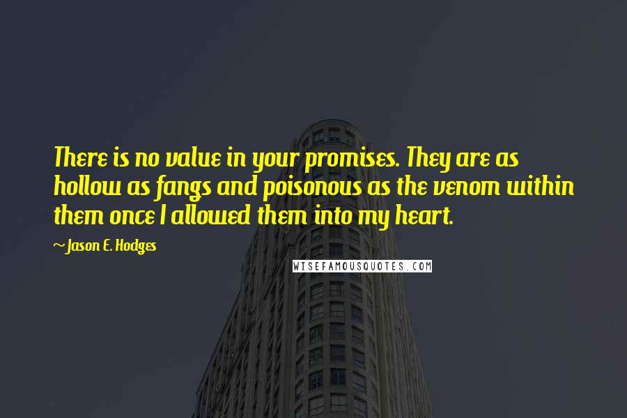 Jason E. Hodges Quotes: There is no value in your promises. They are as hollow as fangs and poisonous as the venom within them once I allowed them into my heart.