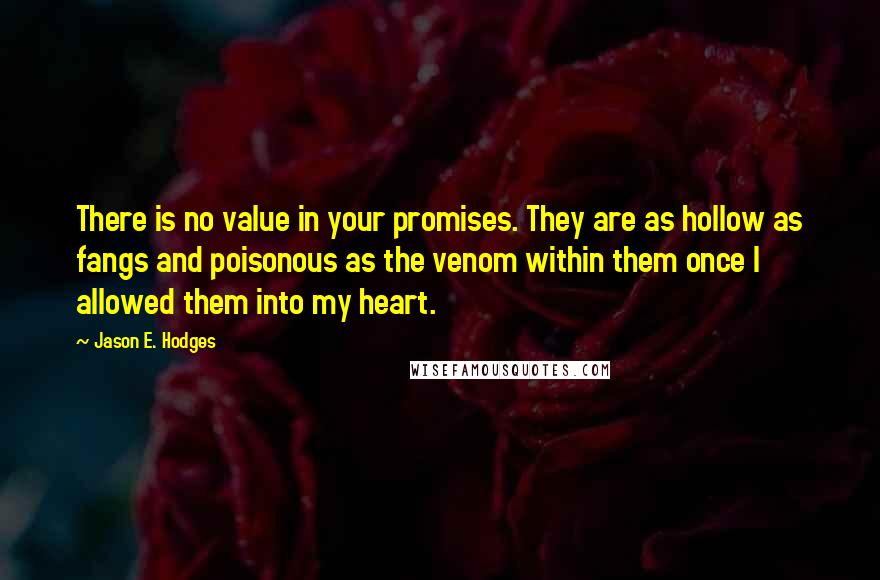 Jason E. Hodges Quotes: There is no value in your promises. They are as hollow as fangs and poisonous as the venom within them once I allowed them into my heart.