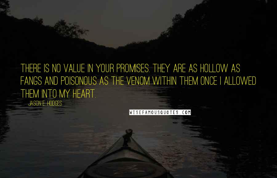 Jason E. Hodges Quotes: There is no value in your promises. They are as hollow as fangs and poisonous as the venom within them once I allowed them into my heart.