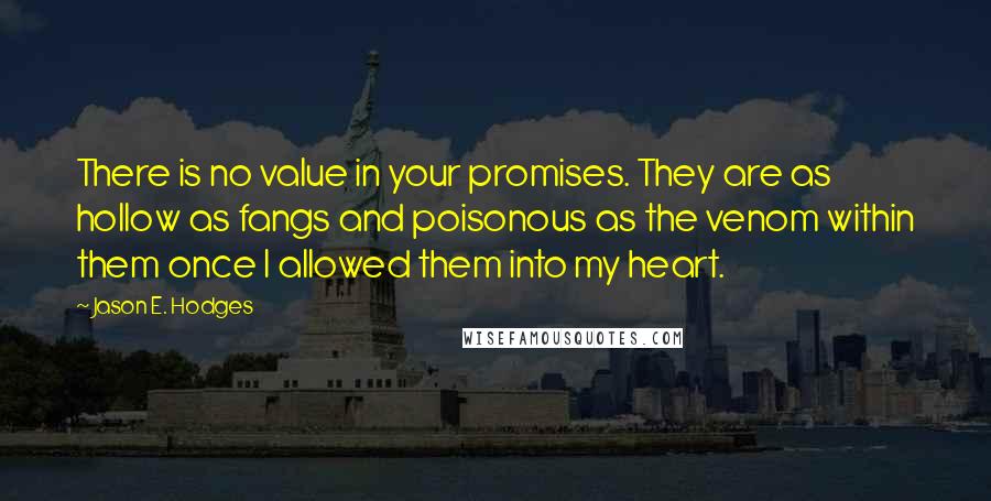 Jason E. Hodges Quotes: There is no value in your promises. They are as hollow as fangs and poisonous as the venom within them once I allowed them into my heart.