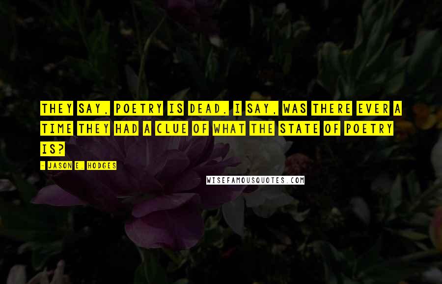 Jason E. Hodges Quotes: They say, poetry is dead. I say, was there ever a time they had a clue of what the state of poetry is?