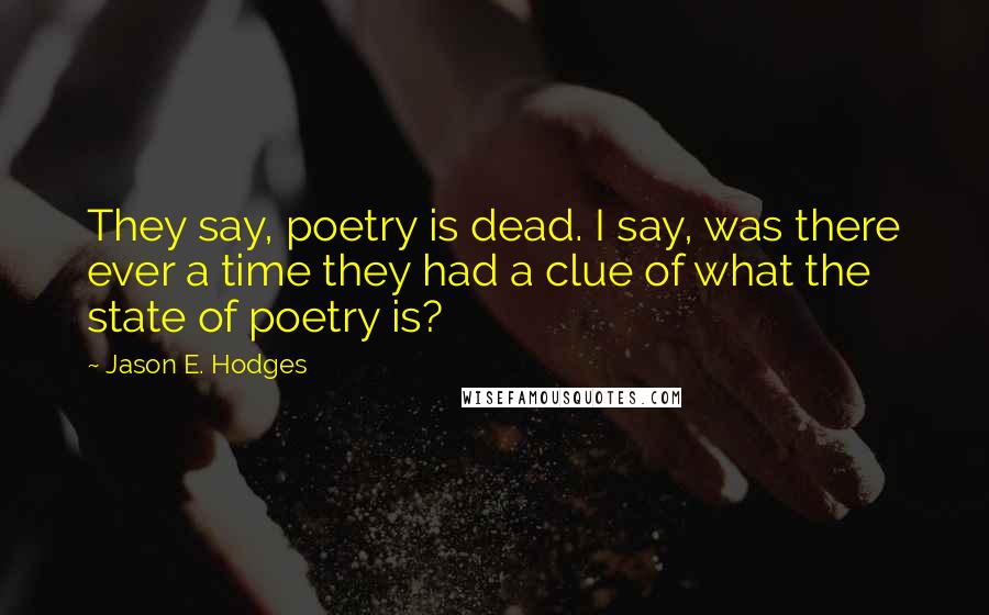 Jason E. Hodges Quotes: They say, poetry is dead. I say, was there ever a time they had a clue of what the state of poetry is?