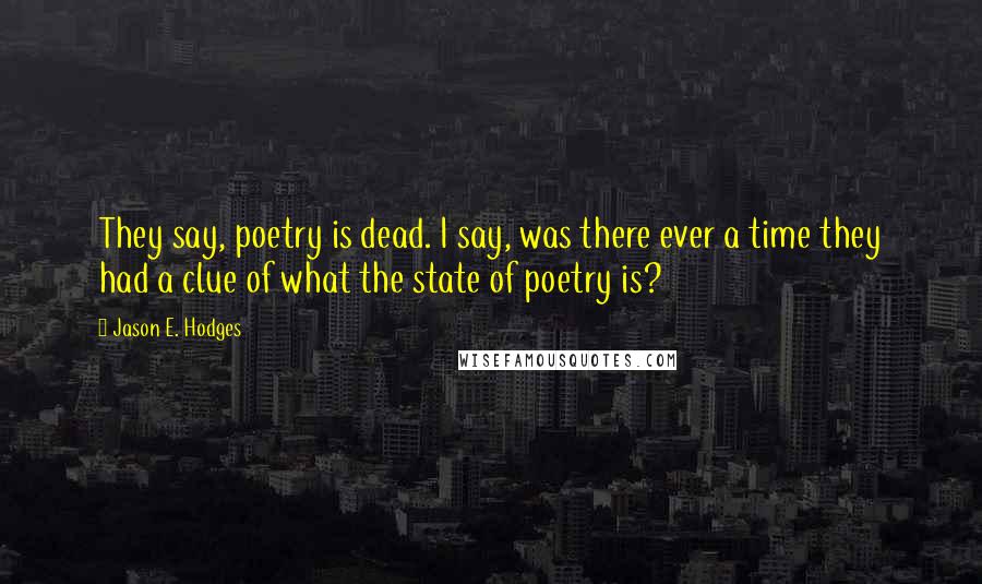 Jason E. Hodges Quotes: They say, poetry is dead. I say, was there ever a time they had a clue of what the state of poetry is?