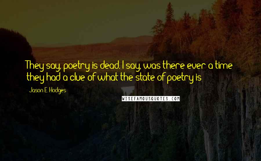 Jason E. Hodges Quotes: They say, poetry is dead. I say, was there ever a time they had a clue of what the state of poetry is?