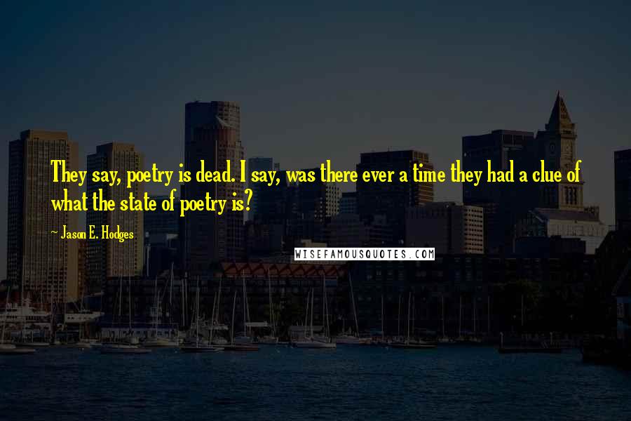 Jason E. Hodges Quotes: They say, poetry is dead. I say, was there ever a time they had a clue of what the state of poetry is?