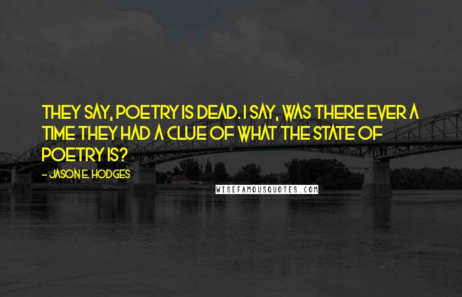 Jason E. Hodges Quotes: They say, poetry is dead. I say, was there ever a time they had a clue of what the state of poetry is?