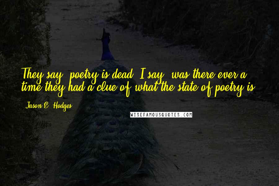 Jason E. Hodges Quotes: They say, poetry is dead. I say, was there ever a time they had a clue of what the state of poetry is?