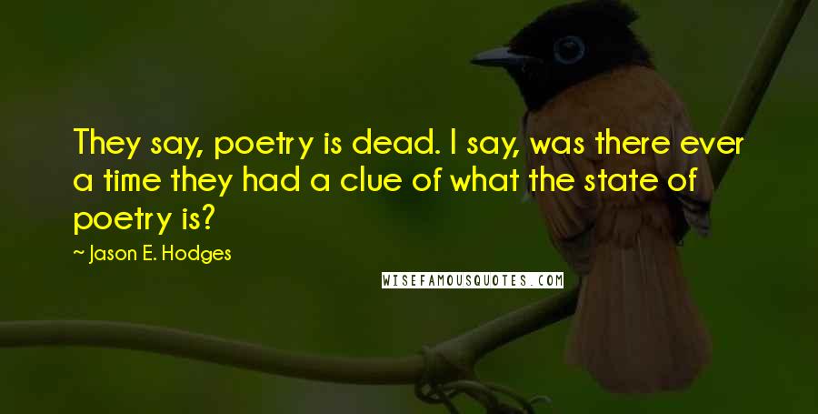 Jason E. Hodges Quotes: They say, poetry is dead. I say, was there ever a time they had a clue of what the state of poetry is?