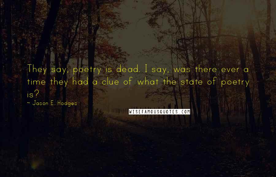 Jason E. Hodges Quotes: They say, poetry is dead. I say, was there ever a time they had a clue of what the state of poetry is?