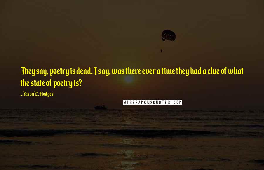 Jason E. Hodges Quotes: They say, poetry is dead. I say, was there ever a time they had a clue of what the state of poetry is?