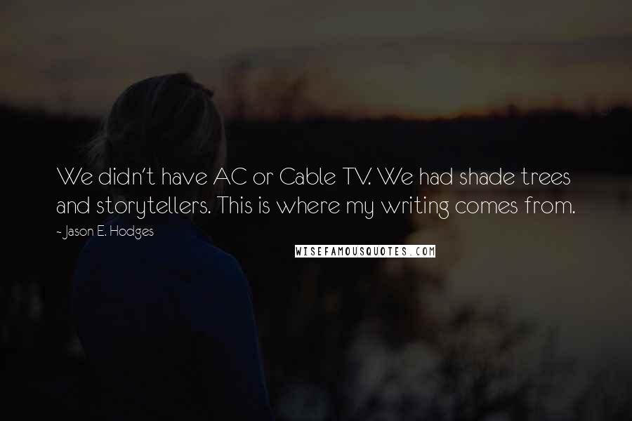 Jason E. Hodges Quotes: We didn't have AC or Cable TV. We had shade trees and storytellers. This is where my writing comes from.