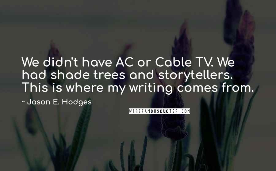 Jason E. Hodges Quotes: We didn't have AC or Cable TV. We had shade trees and storytellers. This is where my writing comes from.