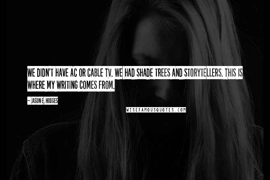 Jason E. Hodges Quotes: We didn't have AC or Cable TV. We had shade trees and storytellers. This is where my writing comes from.