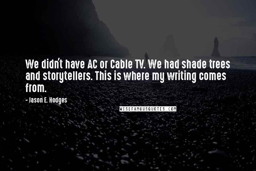 Jason E. Hodges Quotes: We didn't have AC or Cable TV. We had shade trees and storytellers. This is where my writing comes from.