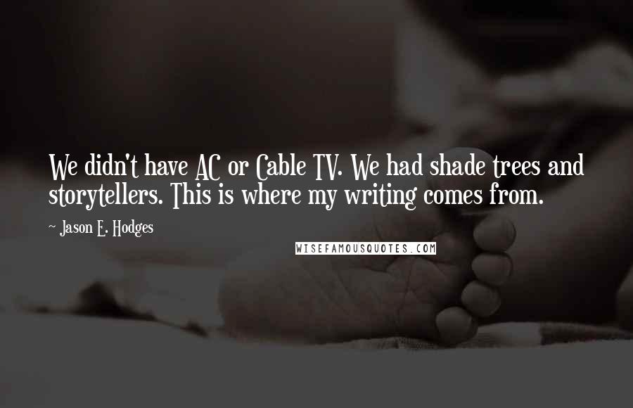 Jason E. Hodges Quotes: We didn't have AC or Cable TV. We had shade trees and storytellers. This is where my writing comes from.