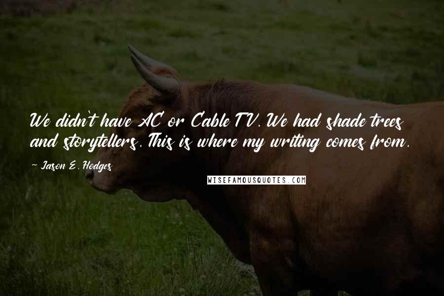 Jason E. Hodges Quotes: We didn't have AC or Cable TV. We had shade trees and storytellers. This is where my writing comes from.