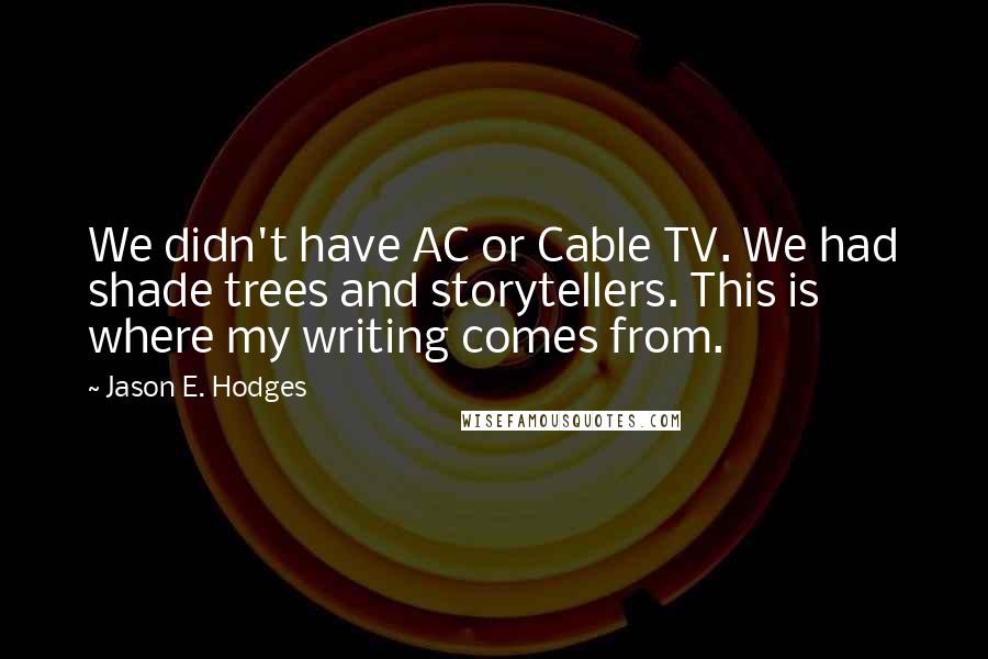 Jason E. Hodges Quotes: We didn't have AC or Cable TV. We had shade trees and storytellers. This is where my writing comes from.