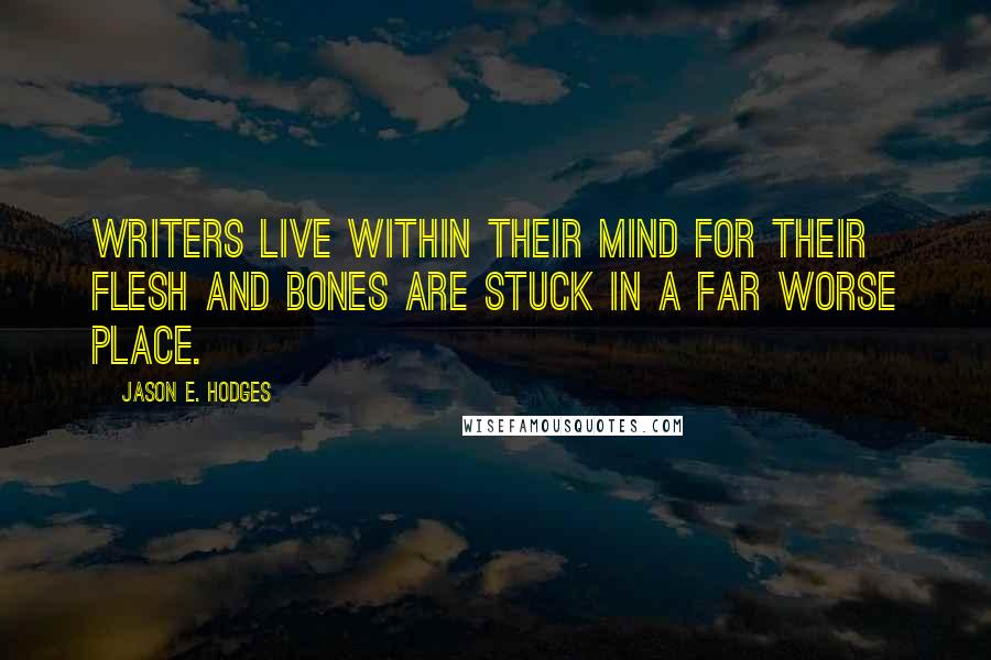 Jason E. Hodges Quotes: Writers live within their mind for their flesh and bones are stuck in a far worse place.