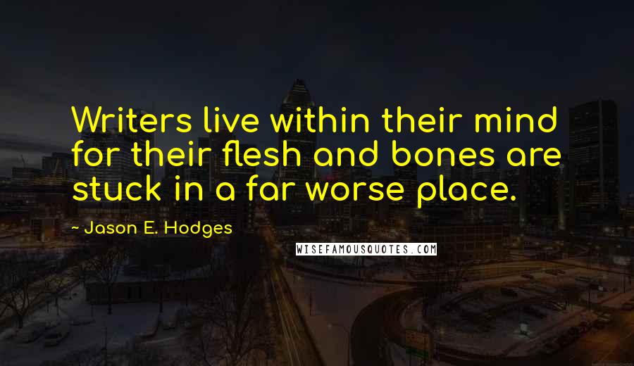 Jason E. Hodges Quotes: Writers live within their mind for their flesh and bones are stuck in a far worse place.