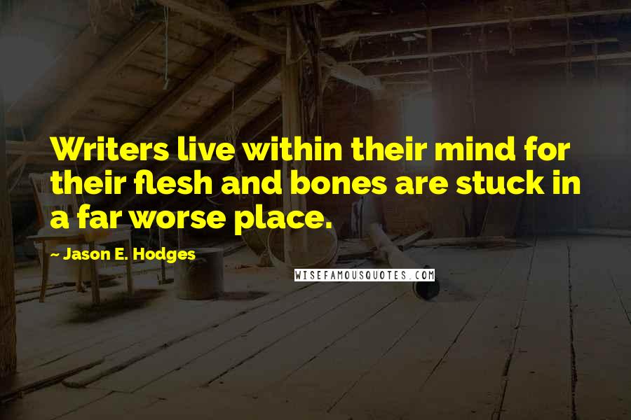 Jason E. Hodges Quotes: Writers live within their mind for their flesh and bones are stuck in a far worse place.