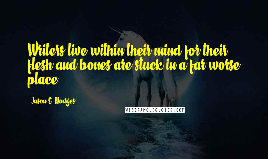 Jason E. Hodges Quotes: Writers live within their mind for their flesh and bones are stuck in a far worse place.