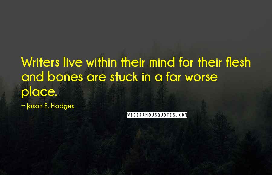 Jason E. Hodges Quotes: Writers live within their mind for their flesh and bones are stuck in a far worse place.