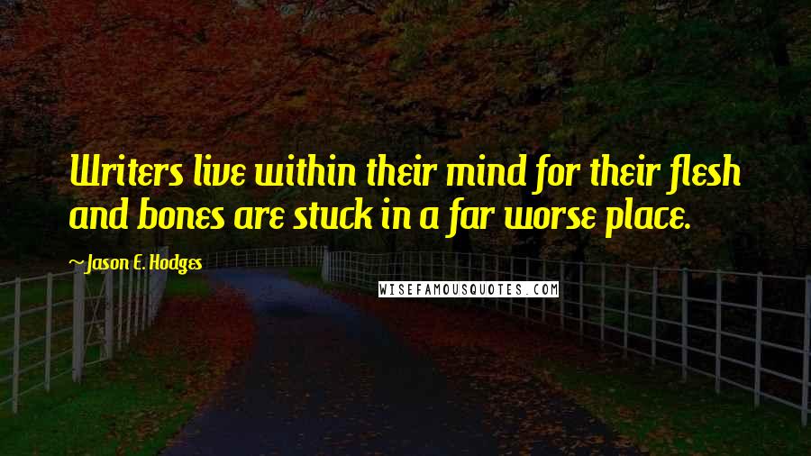 Jason E. Hodges Quotes: Writers live within their mind for their flesh and bones are stuck in a far worse place.