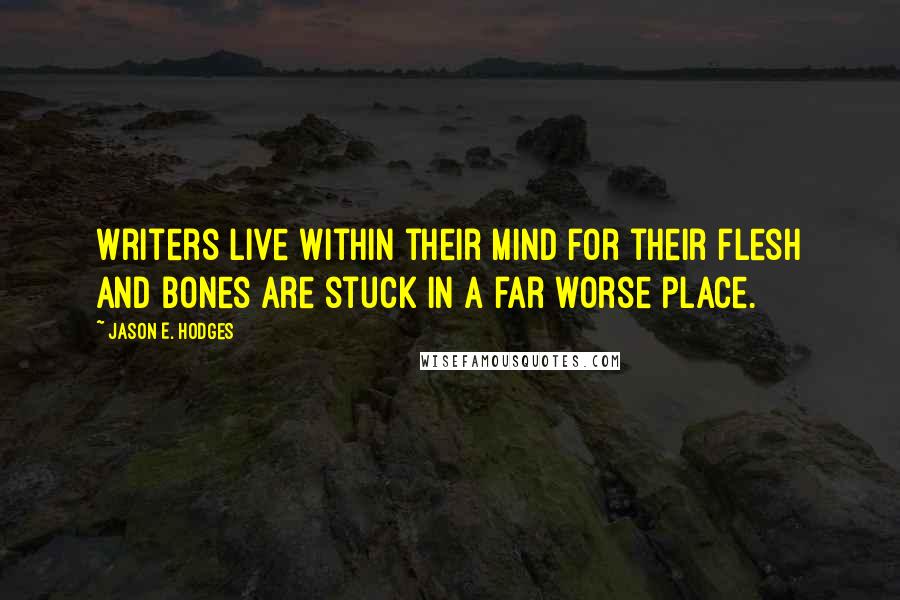 Jason E. Hodges Quotes: Writers live within their mind for their flesh and bones are stuck in a far worse place.