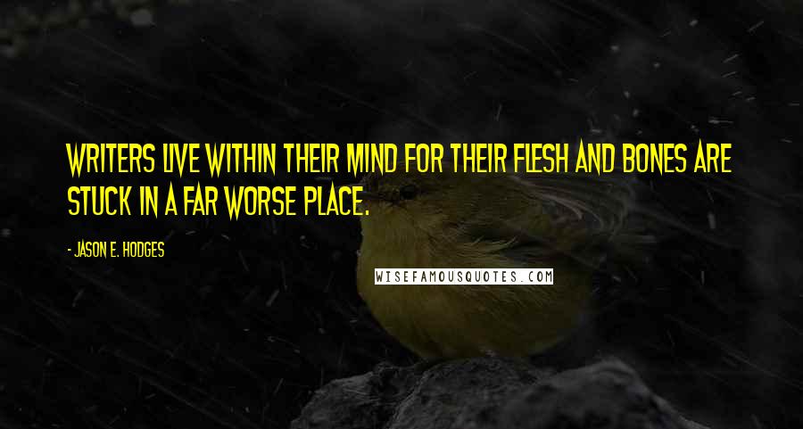 Jason E. Hodges Quotes: Writers live within their mind for their flesh and bones are stuck in a far worse place.