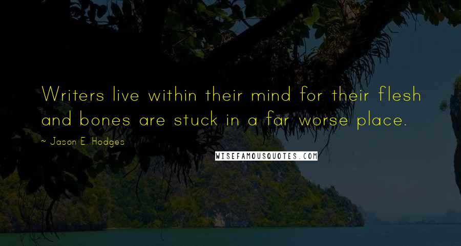 Jason E. Hodges Quotes: Writers live within their mind for their flesh and bones are stuck in a far worse place.