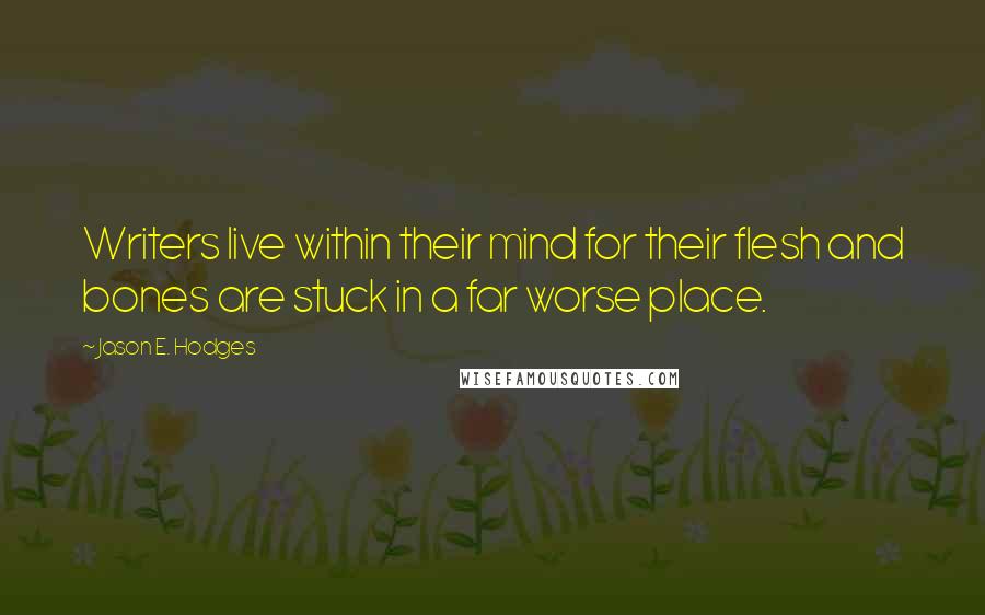 Jason E. Hodges Quotes: Writers live within their mind for their flesh and bones are stuck in a far worse place.