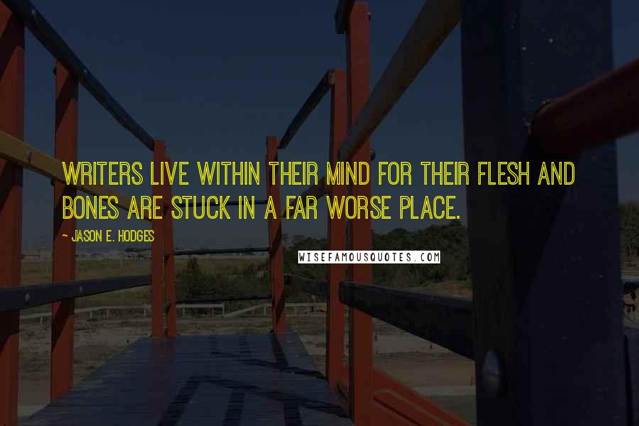 Jason E. Hodges Quotes: Writers live within their mind for their flesh and bones are stuck in a far worse place.