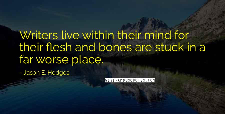Jason E. Hodges Quotes: Writers live within their mind for their flesh and bones are stuck in a far worse place.