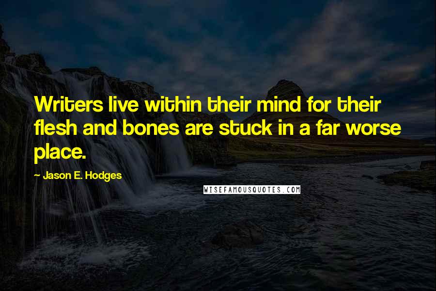 Jason E. Hodges Quotes: Writers live within their mind for their flesh and bones are stuck in a far worse place.