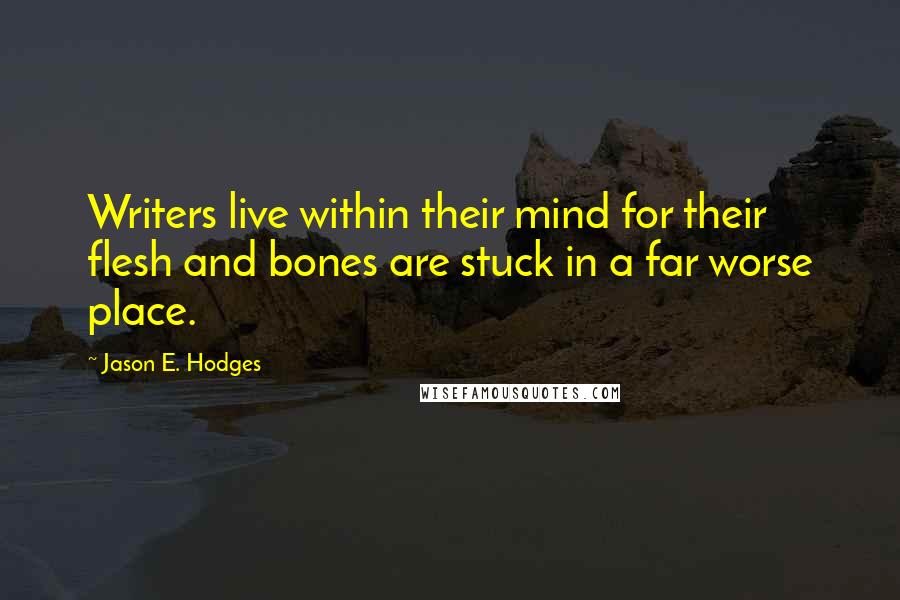 Jason E. Hodges Quotes: Writers live within their mind for their flesh and bones are stuck in a far worse place.