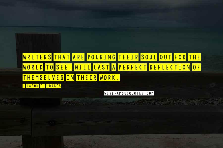 Jason E. Hodges Quotes: Writers that are pouring their soul out for the world to see, will cast a perfect reflection of themselves in their work.