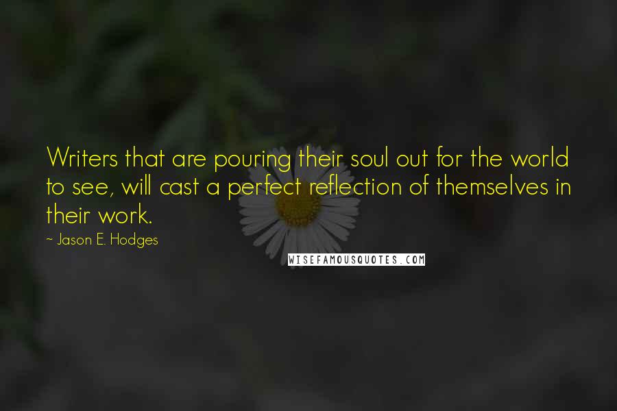 Jason E. Hodges Quotes: Writers that are pouring their soul out for the world to see, will cast a perfect reflection of themselves in their work.