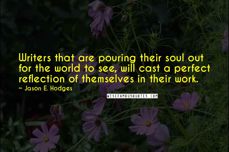 Jason E. Hodges Quotes: Writers that are pouring their soul out for the world to see, will cast a perfect reflection of themselves in their work.